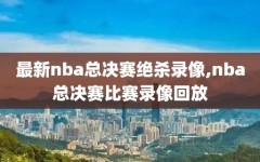 最新nba总决赛绝杀录像,nba总决赛比赛录像回放