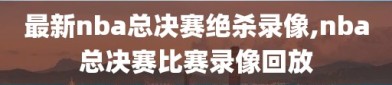 最新nba总决赛绝杀录像,nba总决赛比赛录像回放