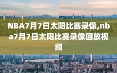 NBA7月7日太阳比赛录像,nba7月7日太阳比赛录像回放视频
