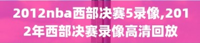 2012nba西部决赛5录像,2012年西部决赛录像高清回放