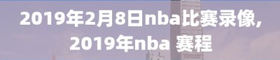 2019年2月8日nba比赛录像,2019年nba 赛程