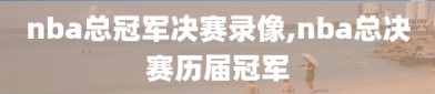 nba总冠军决赛录像,nba总决赛历届冠军