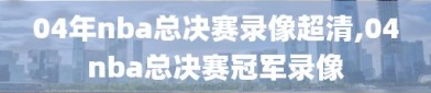 04年nba总决赛录像超清,04nba总决赛冠军录像