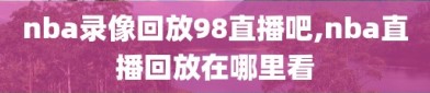 nba录像回放98直播吧,nba直播回放在哪里看