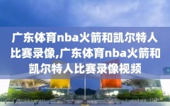 广东体育nba火箭和凯尔特人比赛录像,广东体育nba火箭和凯尔特人比赛录像视频