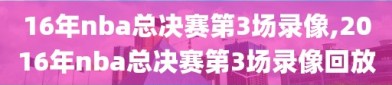 16年nba总决赛第3场录像,2016年nba总决赛第3场录像回放