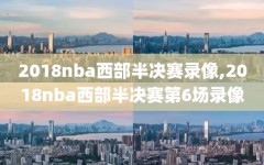 2018nba西部半决赛录像,2018nba西部半决赛第6场录像