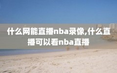 什么网能直播nba录像,什么直播可以看nba直播