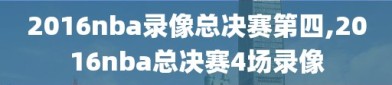 2016nba录像总决赛第四,2016nba总决赛4场录像