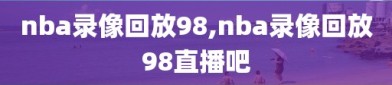 nba录像回放98,nba录像回放98直播吧