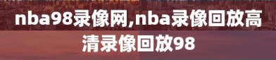 nba98录像网,nba录像回放高清录像回放98