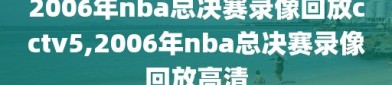 2006年nba总决赛录像回放cctv5,2006年nba总决赛录像回放高清