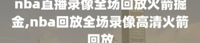 nba直播录像全场回放火箭掘金,nba回放全场录像高清火箭回放