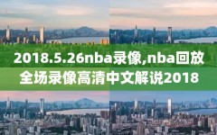 2018.5.26nba录像,nba回放全场录像高清中文解说2018