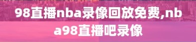 98直播nba录像回放免费,nba98直播吧录像