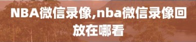 NBA微信录像,nba微信录像回放在哪看