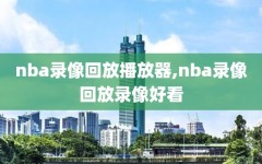 nba录像回放播放器,nba录像回放录像好看