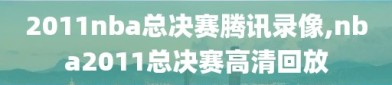 2011nba总决赛腾讯录像,nba2011总决赛高清回放