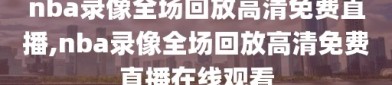 nba录像全场回放高清免费直播,nba录像全场回放高清免费直播在线观看