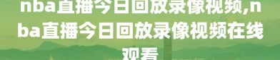 nba直播今日回放录像视频,nba直播今日回放录像视频在线观看