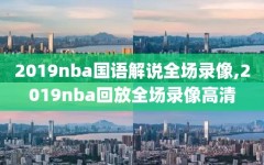 2019nba国语解说全场录像,2019nba回放全场录像高清