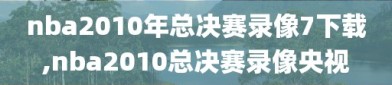 nba2010年总决赛录像7下载,nba2010总决赛录像央视