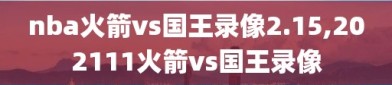 nba火箭vs国王录像2.15,202111火箭vs国王录像