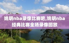 姚明nba录像比赛吧,姚明nba经典比赛全场录像回放