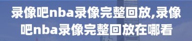 录像吧nba录像完整回放,录像吧nba录像完整回放在哪看