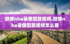 微博nba录像回放视频,微博nba录像回放视频怎么看