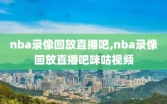 nba录像回放直播吧,nba录像回放直播吧咪咕视频