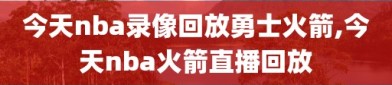 今天nba录像回放勇士火箭,今天nba火箭直播回放