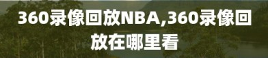 360录像回放NBA,360录像回放在哪里看