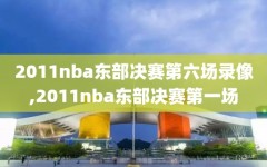 2011nba东部决赛第六场录像,2011nba东部决赛第一场