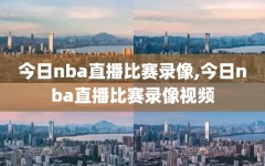 今日nba直播比赛录像,今日nba直播比赛录像视频