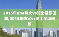 2015年nba热火vs骑士录像回放,2013年热火vs骑士全场回放