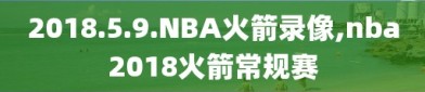 2018.5.9.NBA火箭录像,nba2018火箭常规赛