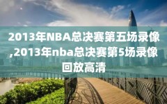 2013年NBA总决赛第五场录像,2013年nba总决赛第5场录像回放高清