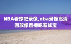 NBA看球吧录像,nba录像高清回放像直播吧看球宝