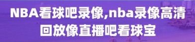 NBA看球吧录像,nba录像高清回放像直播吧看球宝