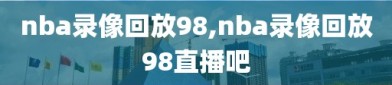 nba录像回放98,nba录像回放98直播吧