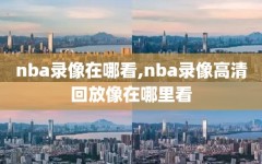 nba录像在哪看,nba录像高清回放像在哪里看