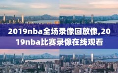 2019nba全场录像回放像,2019nba比赛录像在线观看