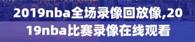 2019nba全场录像回放像,2019nba比赛录像在线观看