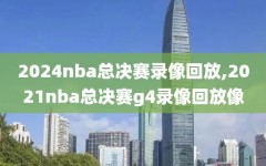 2024nba总决赛录像回放,2021nba总决赛g4录像回放像