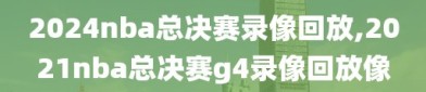 2024nba总决赛录像回放,2021nba总决赛g4录像回放像