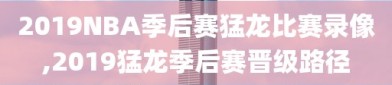 2019NBA季后赛猛龙比赛录像,2019猛龙季后赛晋级路径