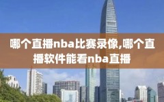 哪个直播nba比赛录像,哪个直播软件能看nba直播