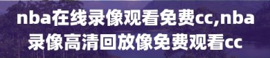 nba在线录像观看免费cc,nba录像高清回放像免费观看cc