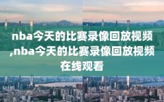 nba今天的比赛录像回放视频,nba今天的比赛录像回放视频在线观看